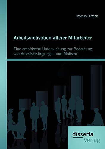Arbeitsmotivation älterer Mitarbeiter: Eine empirische Untersuchung zur Bedeutung von Arbeitsbedingungen und Motiven von Disserta Verlag